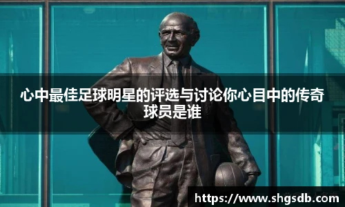 心中最佳足球明星的评选与讨论你心目中的传奇球员是谁